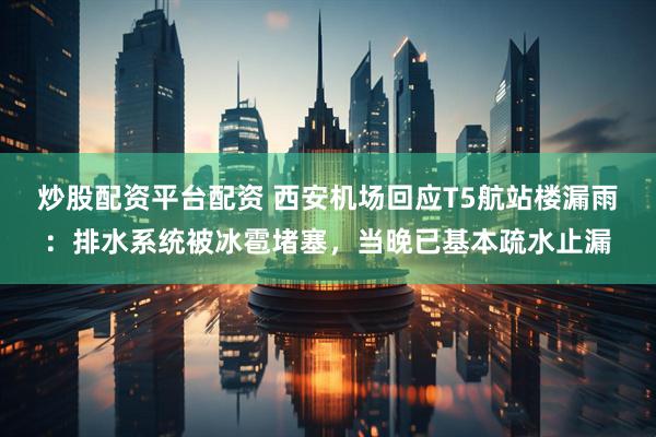 炒股配资平台配资 西安机场回应T5航站楼漏雨：排水系统被冰雹堵塞，当晚已基本疏水止漏