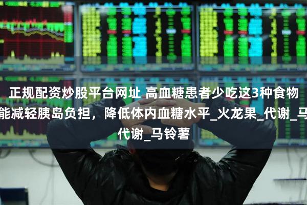 正规配资炒股平台网址 高血糖患者少吃这3种食物，或能减轻胰岛负担，降低体内血糖水平_火龙果_代谢_马铃薯