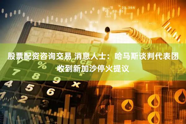 股票配资咨询交易 消息人士：哈马斯谈判代表团收到新加沙停火提议