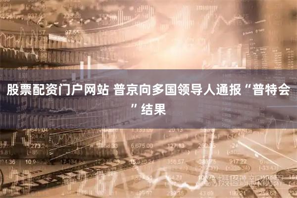 股票配资门户网站 普京向多国领导人通报“普特会”结果