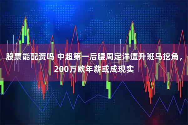 股票能配资吗 中超第一后腰周定洋遭升班马挖角，200万欧年薪或成现实