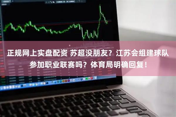 正规网上实盘配资 苏超没朋友？江苏会组建球队参加职业联赛吗？体育局明确回复！