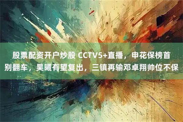 股票配资开户炒股 CCTV5+直播，申花保榜首别翻车，吴曦有望复出，三镇再输邓卓翔帅位不保