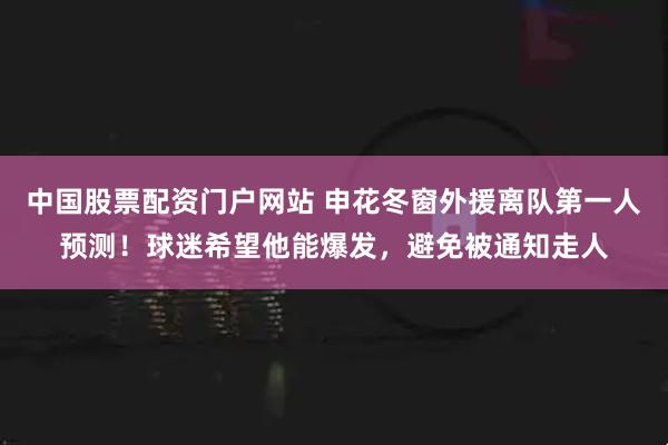 中国股票配资门户网站 申花冬窗外援离队第一人预测！球迷希望他能爆发，避免被通知走人