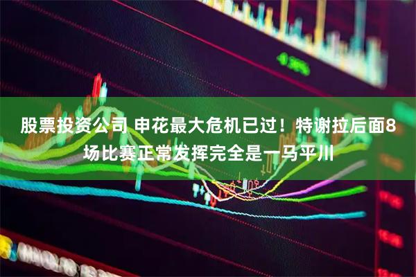 股票投资公司 申花最大危机已过！特谢拉后面8场比赛正常发挥完全是一马平川