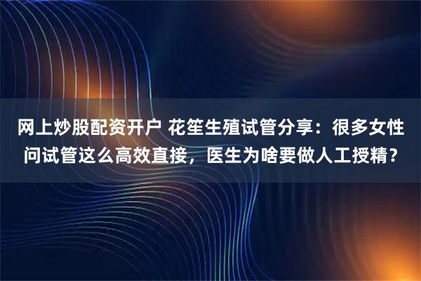 网上炒股配资开户 花笙生殖试管分享：很多女性问试管这么高效直接，医生为啥要做人工授精？