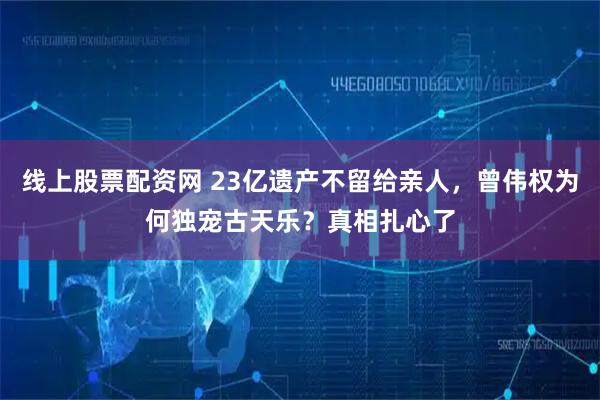 线上股票配资网 23亿遗产不留给亲人，曾伟权为何独宠古天乐？真相扎心了
