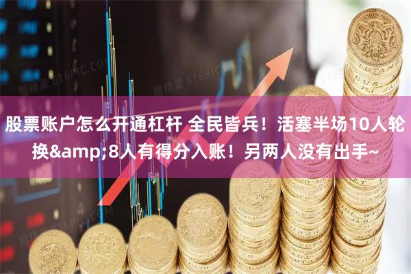 股票账户怎么开通杠杆 全民皆兵！活塞半场10人轮换&8人有得分入账！另两人没有出手~