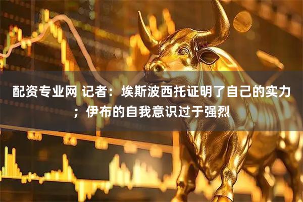 配资专业网 记者：埃斯波西托证明了自己的实力；伊布的自我意识过于强烈