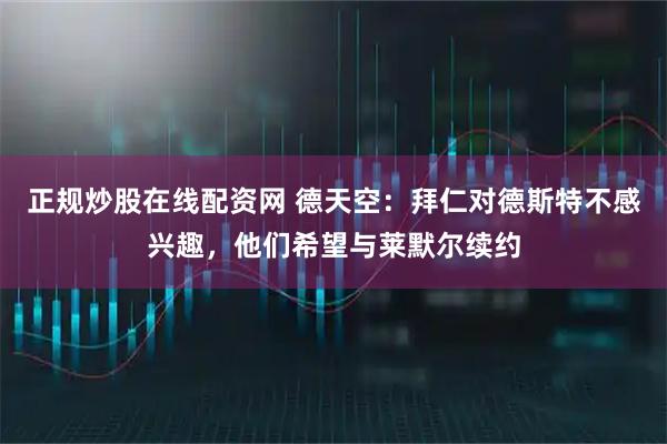 正规炒股在线配资网 德天空：拜仁对德斯特不感兴趣，他们希望与莱默尔续约
