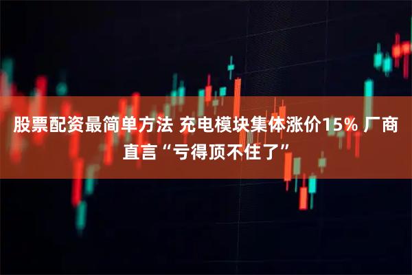 股票配资最简单方法 充电模块集体涨价15% 厂商直言“亏得顶不住了”