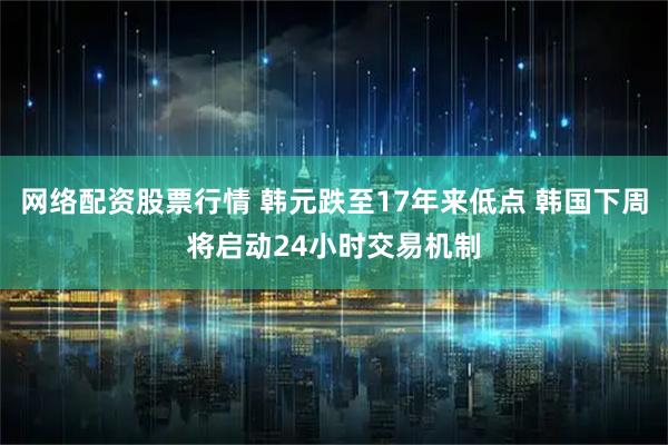 网络配资股票行情 韩元跌至17年来低点 韩国下周将启动24小时交易机制