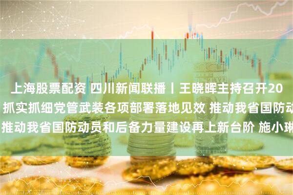 上海股票配资 四川新闻联播丨王晓晖主持召开2026年省委议军会议强调 抓实抓细党管武装各项部署落地见效 推动我省国防动员和后备力量建设再上新台阶 施小琳田向利出席