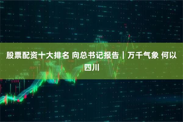 股票配资十大排名 向总书记报告｜万千气象 何以四川