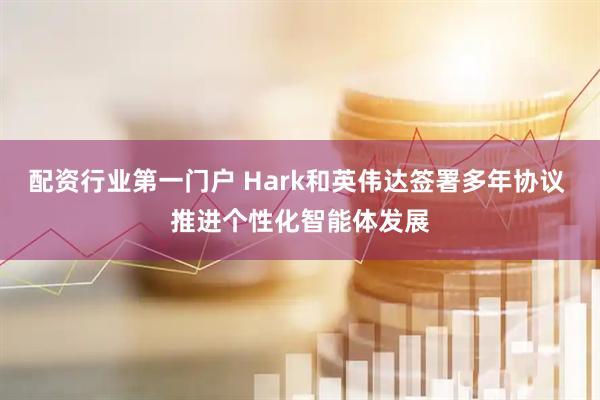 配资行业第一门户 Hark和英伟达签署多年协议 推进个性化智能体发展