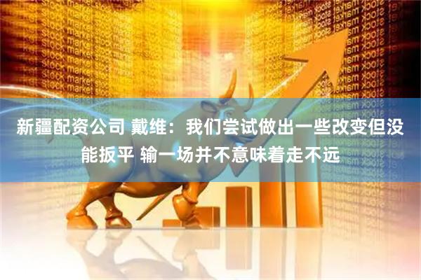 新疆配资公司 戴维：我们尝试做出一些改变但没能扳平 输一场并不意味着走不远